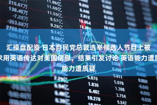 汇操盘配资 日本自民党总裁选举候选人节目上被要求用英语传达对美国信息，结果引发讨论 英语能力遭质疑