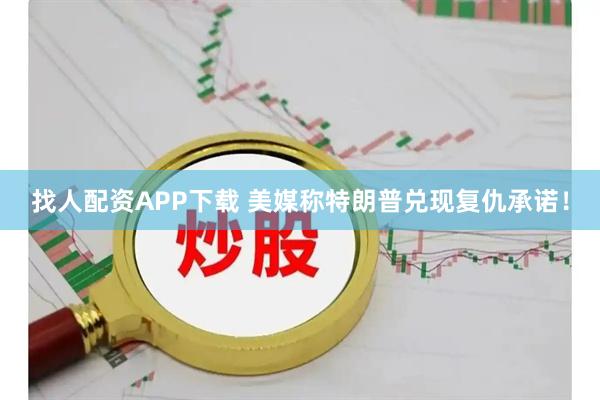 找人配资APP下载 美媒称特朗普兑现复仇承诺！