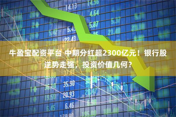 牛盈宝配资平台 中期分红超2300亿元！银行股逆势走强，投资价值几何？