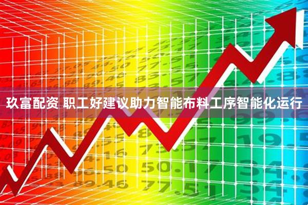 玖富配资 职工好建议助力智能布料工序智能化运行